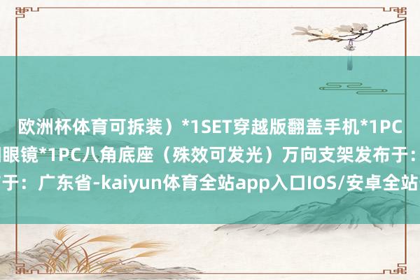 欧洲杯体育可拆装）*1SET穿越版翻盖手机*1PC银色酒壶*1PC金属太阳眼镜*1PC八角底座（殊效可发光）万向支架发布于：广东省-kaiyun体育全站app入口IOS/安卓全站最新版下载 pc6下载站