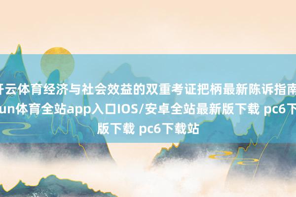 开云体育经济与社会效益的双重考证把柄最新陈诉指南-kaiyun体育全站app入口IOS/安卓全站最新版下载 pc6下载站