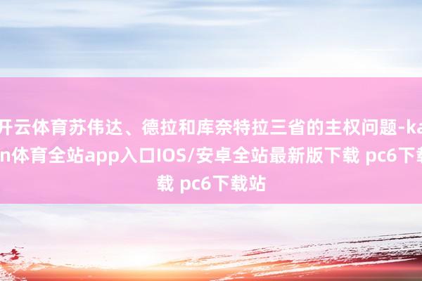 开云体育苏伟达、德拉和库奈特拉三省的主权问题-kaiyun体育全站app入口IOS/安卓全站最新版下载 pc6下载站