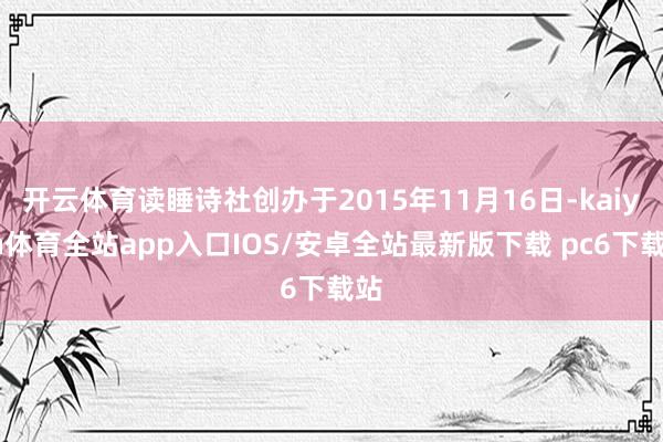 开云体育读睡诗社创办于2015年11月16日-kaiyun体育全站app入口IOS/安卓全站最新版下载 pc6下载站