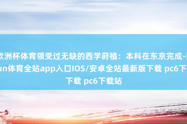欧洲杯体育领受过无缺的西学莳植：本科在东京完成-kaiyun体育全站app入口IOS/安卓全站最新版下载 pc6下载站