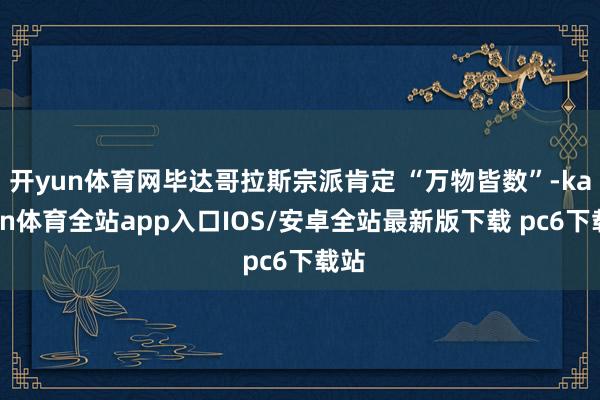 开yun体育网毕达哥拉斯宗派肯定 “万物皆数”-kaiyun体育全站app入口IOS/安卓全站最新版下载 pc6下载站