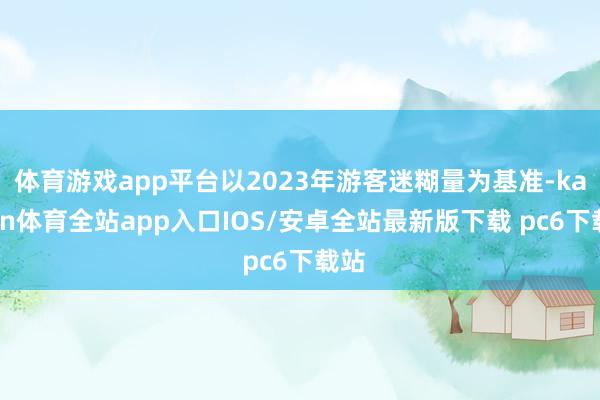 体育游戏app平台以2023年游客迷糊量为基准-kaiyun体育全站app入口IOS/安卓全站最新版下载 pc6下载站