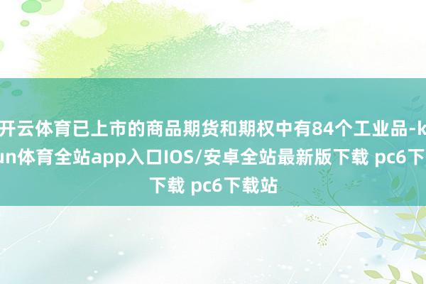 开云体育已上市的商品期货和期权中有84个工业品-kaiyun体育全站app入口IOS/安卓全站最新版下载 pc6下载站