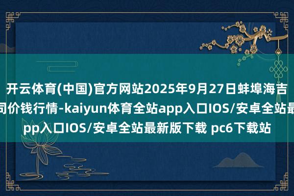 开云体育(中国)官方网站2025年9月27日蚌埠海吉星农居品物流有限公司价钱行情-kaiyun体育全站app入口IOS/安卓全站最新版下载 pc6下载站