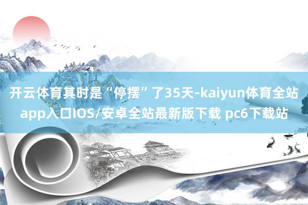 开云体育其时是“停摆”了35天-kaiyun体育全站app入口IOS/安卓全站最新版下载 pc6下载站