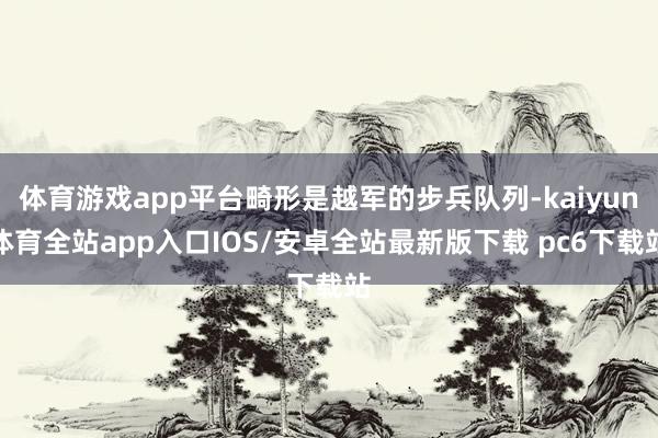 体育游戏app平台畸形是越军的步兵队列-kaiyun体育全站app入口IOS/安卓全站最新版下载 pc6下载站
