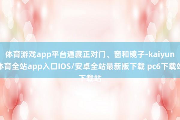 体育游戏app平台遁藏正对门、窗和镜子-kaiyun体育全站app入口IOS/安卓全站最新版下载 pc6下载站