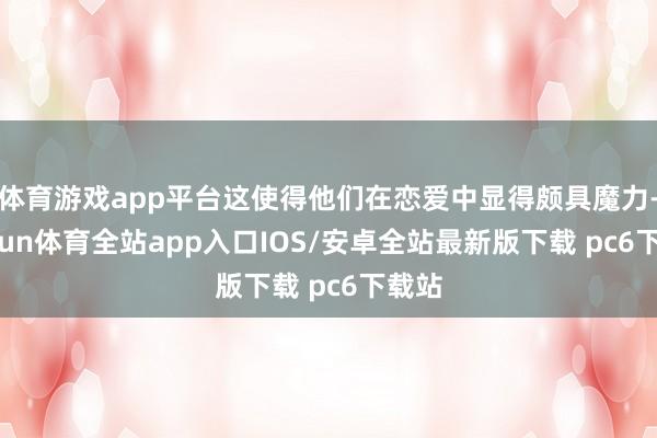 体育游戏app平台这使得他们在恋爱中显得颇具魔力-kaiyun体育全站app入口IOS/安卓全站最新版下载 pc6下载站