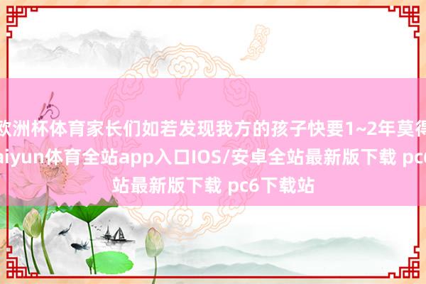 欧洲杯体育家长们如若发现我方的孩子快要1~2年莫得长个-kaiyun体育全站app入口IOS/安卓全站最新版下载 pc6下载站