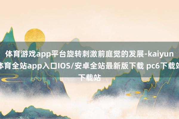 体育游戏app平台旋转刺激前庭觉的发展-kaiyun体育全站app入口IOS/安卓全站最新版下载 pc6下载站