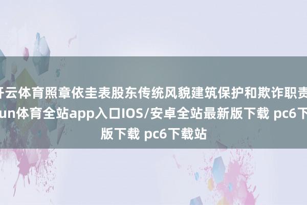 开云体育照章依圭表股东传统风貌建筑保护和欺诈职责-kaiyun体育全站app入口IOS/安卓全站最新版下载 pc6下载站