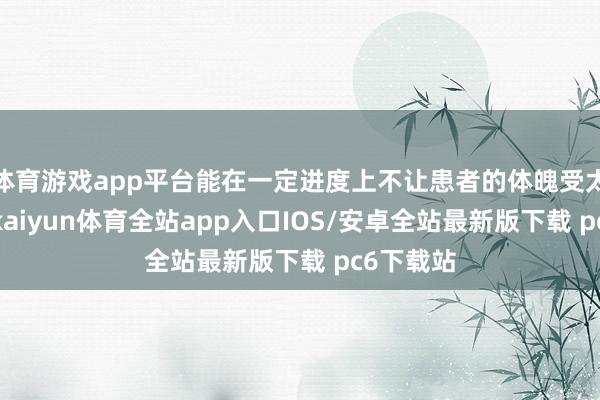 体育游戏app平台能在一定进度上不让患者的体魄受太多挫伤-kaiyun体育全站app入口IOS/安卓全站最新版下载 pc6下载站
