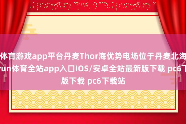 体育游戏app平台丹麦Thor海优势电场位于丹麦北海-kaiyun体育全站app入口IOS/安卓全站最新版下载 pc6下载站