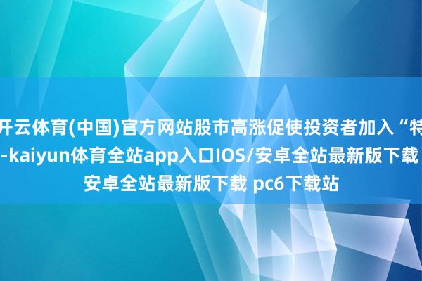 开云体育(中国)官方网站股市高涨促使投资者加入“特朗普来回”-kaiyun体育全站app入口IOS/安卓全站最新版下载 pc6下载站