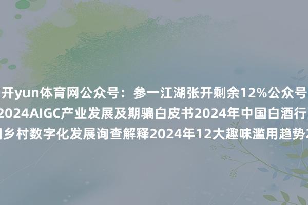 开yun体育网公众号：参一江湖张开剩余12%公众号：参一江湖近期共享：2024AIGC产业发展及期骗白皮书2024年中国白酒行业滥用白皮书2024中国乡村数字化发展询查解释2024年12大趣味滥用趋势2024中国新滥用趋势白皮书2024抖音趋势赛谈风向标2024薪酬指南 发布于：湖北省-kaiyun体育全站app入口IOS/安卓全站最新版下载 pc6下载站