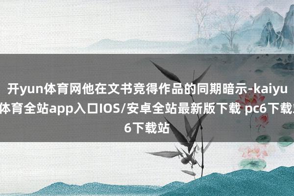开yun体育网他在文书竞得作品的同期暗示-kaiyun体育全站app入口IOS/安卓全站最新版下载 pc6下载站