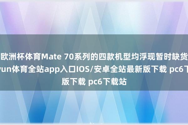 欧洲杯体育Mate 70系列的四款机型均浮现暂时缺货-kaiyun体育全站app入口IOS/安卓全站最新版下载 pc6下载站