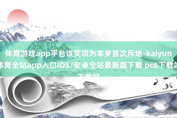 体育游戏app平台该奖项为本岁首次斥地-kaiyun体育全站app入口IOS/安卓全站最新版下载 pc6下载站