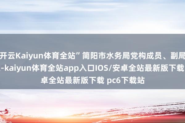 开云Kaiyun体育全站”简阳市水务局党构成员、副局长杨强示意-kaiyun体育全站app入口IOS/安卓全站最新版下载 pc6下载站