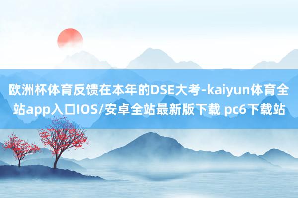 欧洲杯体育反馈在本年的DSE大考-kaiyun体育全站app入口IOS/安卓全站最新版下载 pc6下载站