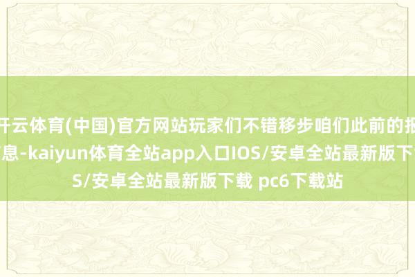 开云体育(中国)官方网站玩家们不错移步咱们此前的报谈了解更多信息-kaiyun体育全站app入口IOS/安卓全站最新版下载 pc6下载站