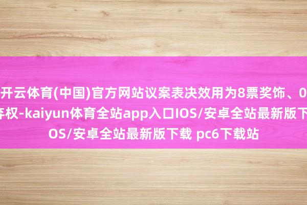 开云体育(中国)官方网站议案表决效用为8票奖饰、0票反对、0票弃权-kaiyun体育全站app入口IOS/安卓全站最新版下载 pc6下载站