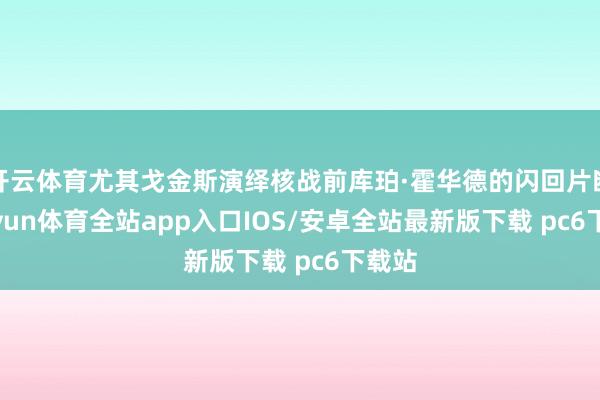 开云体育尤其戈金斯演绎核战前库珀·霍华德的闪回片断-kaiyun体育全站app入口IOS/安卓全站最新版下载 pc6下载站