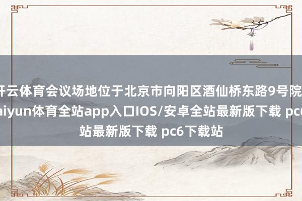 开云体育会议场地位于北京市向阳区酒仙桥东路9号院3号楼-kaiyun体育全站app入口IOS/安卓全站最新版下载 pc6下载站