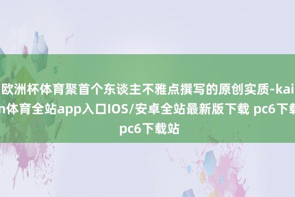 欧洲杯体育聚首个东谈主不雅点撰写的原创实质-kaiyun体育全站app入口IOS/安卓全站最新版下载 pc6下载站