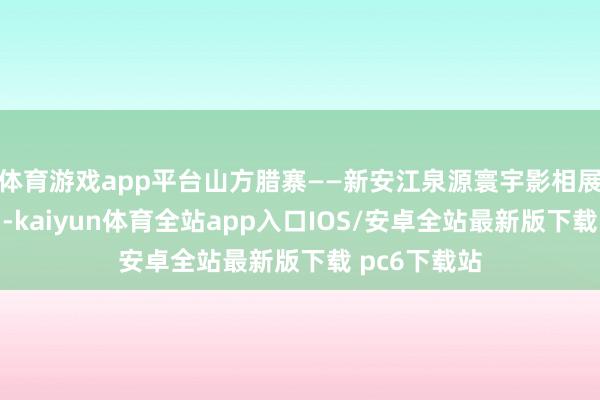 体育游戏app平台山方腊寨——新安江泉源寰宇影相展（第三辑）-kaiyun体育全站app入口IOS/安卓全站最新版下载 pc6下载站