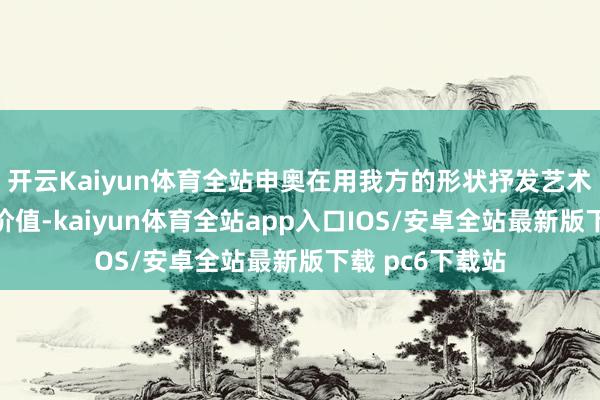 开云Kaiyun体育全站申奥在用我方的形状抒发艺术创作的趣味和价值-kaiyun体育全站app入口IOS/安卓全站最新版下载 pc6下载站