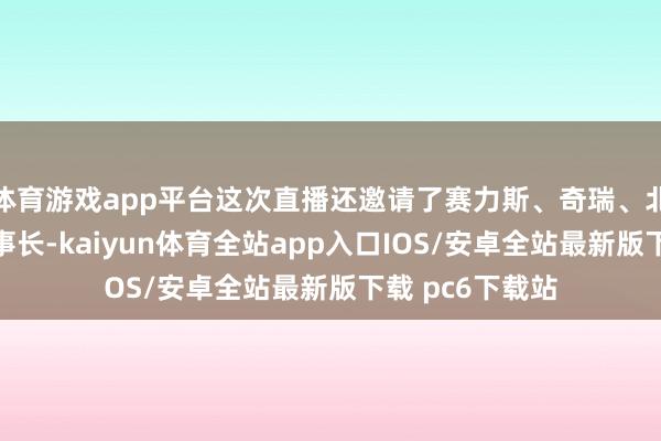 体育游戏app平台这次直播还邀请了赛力斯、奇瑞、北汽、江汽的董事长-kaiyun体育全站app入口IOS/安卓全站最新版下载 pc6下载站
