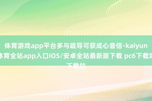 体育游戏app平台多与疏导可获成心音信-kaiyun体育全站app入口IOS/安卓全站最新版下载 pc6下载站