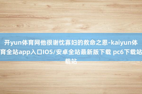 开yun体育网他很谢忱寡妇的救命之恩-kaiyun体育全站app入口IOS/安卓全站最新版下载 pc6下载站