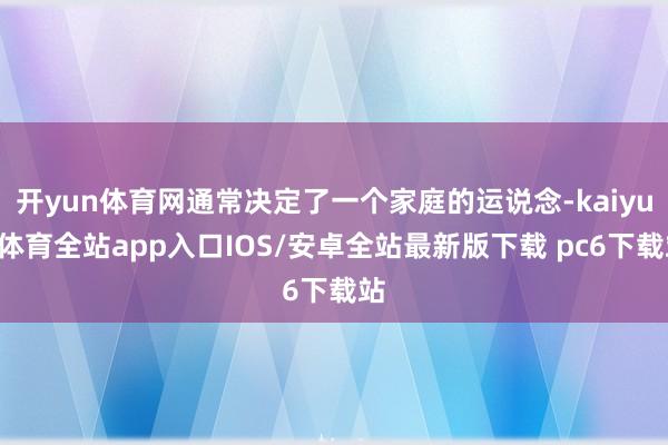 开yun体育网通常决定了一个家庭的运说念-kaiyun体育全站app入口IOS/安卓全站最新版下载 pc6下载站