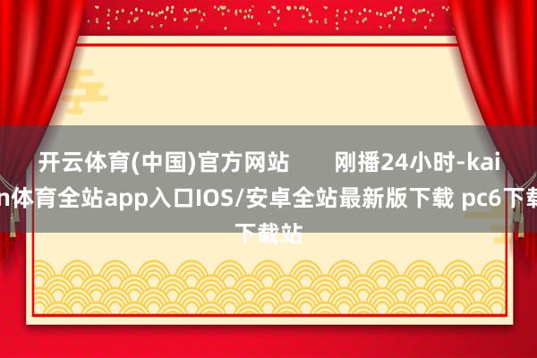 开云体育(中国)官方网站       刚播24小时-kaiyun体育全站app入口IOS/安卓全站最新版下载 pc6下载站
