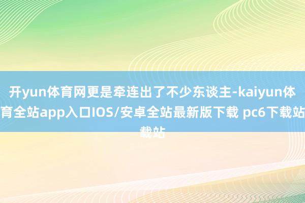 开yun体育网更是牵连出了不少东谈主-kaiyun体育全站app入口IOS/安卓全站最新版下载 pc6下载站