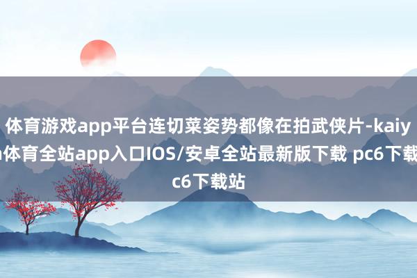 体育游戏app平台连切菜姿势都像在拍武侠片-kaiyun体育全站app入口IOS/安卓全站最新版下载 pc6下载站