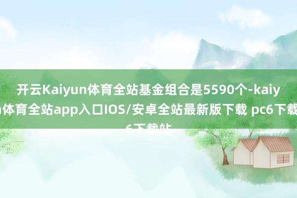 开云Kaiyun体育全站基金组合是5590个-kaiyun体育全站app入口IOS/安卓全站最新版下载 pc6下载站