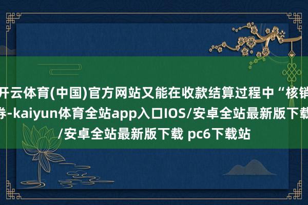 开云体育(中国)官方网站又能在收款结算过程中“核销”这些优惠券-kaiyun体育全站app入口IOS/安卓全站最新版下载 pc6下载站