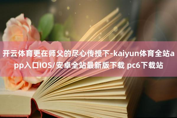 开云体育更在师父的尽心传授下-kaiyun体育全站app入口IOS/安卓全站最新版下载 pc6下载站