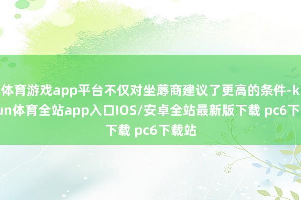 体育游戏app平台不仅对坐蓐商建议了更高的条件-kaiyun体育全站app入口IOS/安卓全站最新版下载 pc6下载站