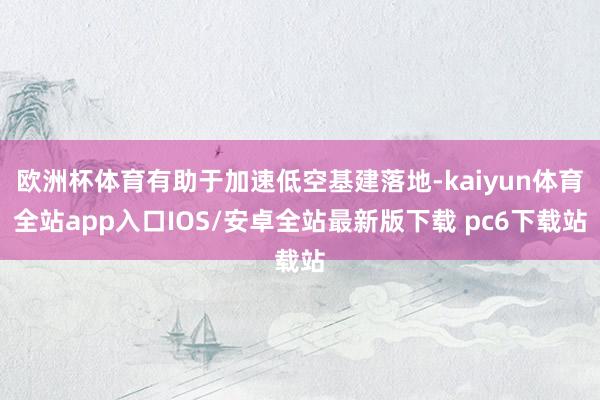 欧洲杯体育有助于加速低空基建落地-kaiyun体育全站app入口IOS/安卓全站最新版下载 pc6下载站