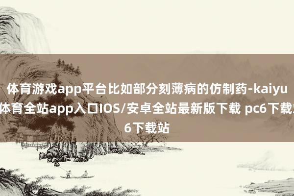 体育游戏app平台比如部分刻薄病的仿制药-kaiyun体育全站app入口IOS/安卓全站最新版下载 pc6下载站