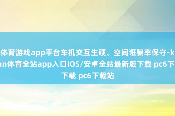体育游戏app平台车机交互生硬、空间诳骗率保守-kaiyun体育全站app入口IOS/安卓全站最新版下载 pc6下载站