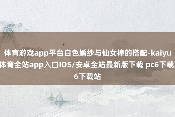 体育游戏app平台白色婚纱与仙女棒的搭配-kaiyun体育全站app入口IOS/安卓全站最新版下载 pc6下载站
