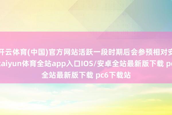 开云体育(中国)官方网站活跃一段时期后会参预相对安心阶段-kaiyun体育全站app入口IOS/安卓全站最新版下载 pc6下载站