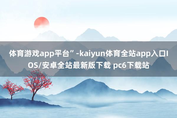 体育游戏app平台”-kaiyun体育全站app入口IOS/安卓全站最新版下载 pc6下载站