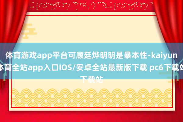 体育游戏app平台可顾廷烨明明是暴本性-kaiyun体育全站app入口IOS/安卓全站最新版下载 pc6下载站